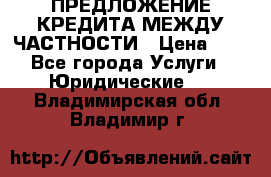 ПРЕДЛОЖЕНИЕ КРЕДИТА МЕЖДУ ЧАСТНОСТИ › Цена ­ 0 - Все города Услуги » Юридические   . Владимирская обл.,Владимир г.